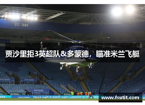 贾沙里拒3英超队&多蒙德，瞄准米兰飞艇